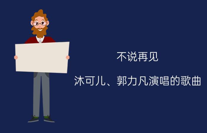 不说再见 沐可儿、郭力凡演唱的歌曲（不说再见 沐可儿、郭力凡演唱的歌曲）